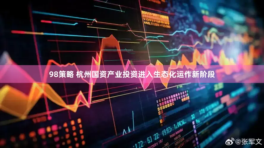 98策略 杭州国资产业投资进入生态化运作新阶段