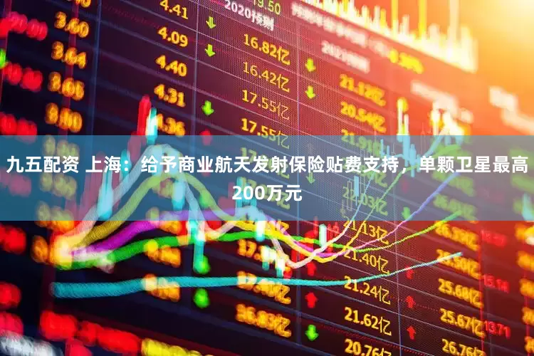 九五配资 上海：给予商业航天发射保险贴费支持，单颗卫星最高200万元