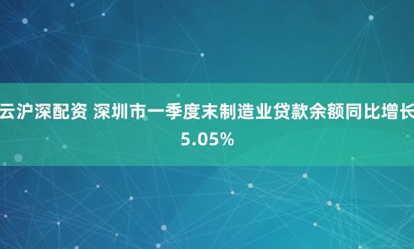 云沪深配资 深圳市一季度末制造业贷款余额同比增长5.05%