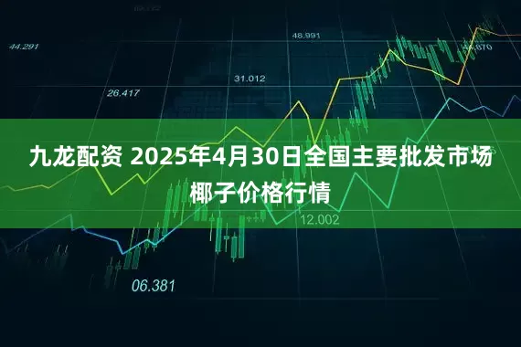 九龙配资 2025年4月30日全国主要批发市场椰子价格行情