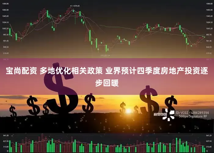 宝尚配资 多地优化相关政策 业界预计四季度房地产投资逐步回暖