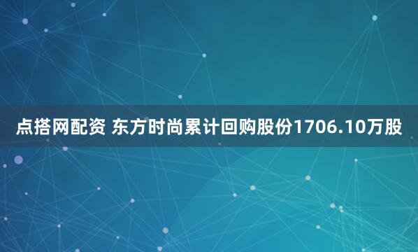 点搭网配资 东方时尚累计回购股份1706.10万股
