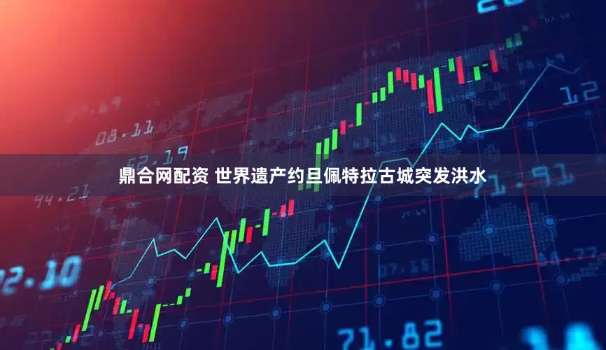 鼎合网配资 世界遗产约旦佩特拉古城突发洪水