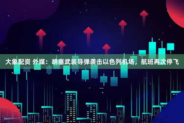 大象配资 外媒：胡塞武装导弹袭击以色列机场，航班再次停飞