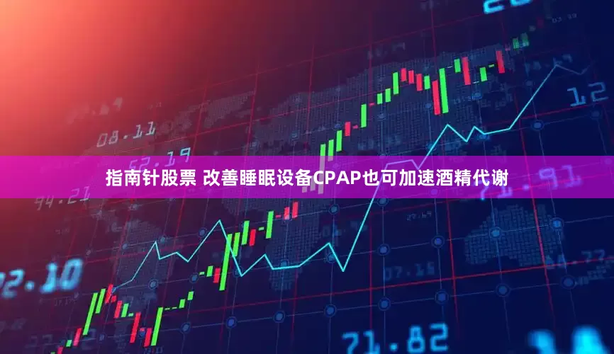 指南针股票 改善睡眠设备CPAP也可加速酒精代谢