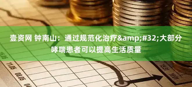 壹资网 钟南山：通过规范化治疗&#32;大部分哮喘患者可以提高生活质量