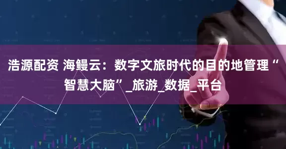浩源配资 海鳗云：数字文旅时代的目的地管理“智慧大脑”_旅游_数据_平台
