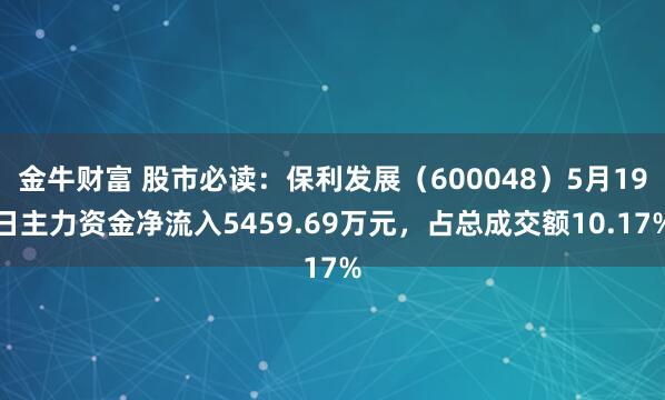 金牛财富 股市必读：保利发展（600048）5月19日主力资金净流入5459.69万元，占总成交额10.17%