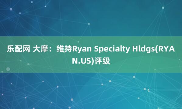 乐配网 大摩：维持Ryan Specialty Hldgs(RYAN.US)评级