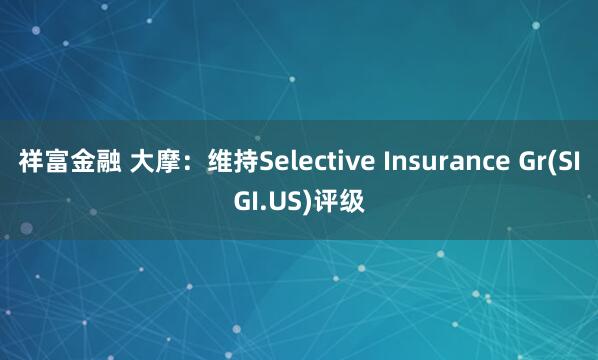 祥富金融 大摩：维持Selective Insurance Gr(SIGI.US)评级