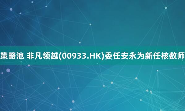 策略池 非凡领越(00933.HK)委任安永为新任核数师