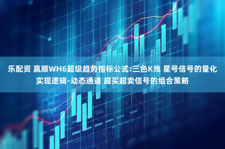 乐配资 赢顺WH6超级趋势指标公式:三色K线 星号信号的量化实现逻辑-动态通道 超买超卖信号的组合策略