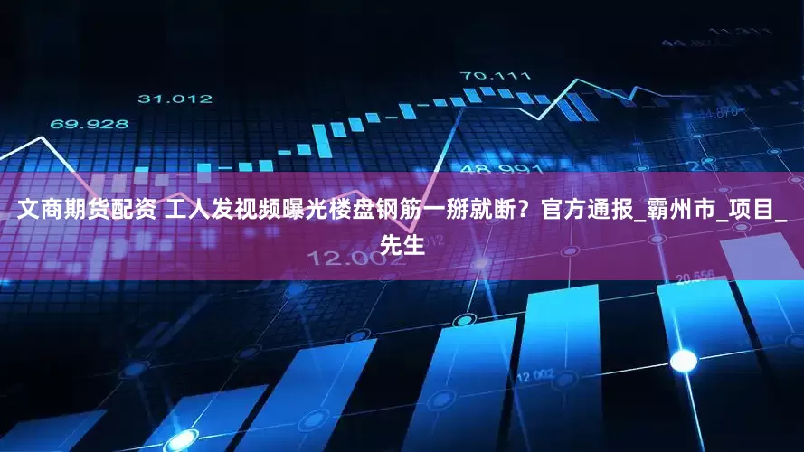 文商期货配资 工人发视频曝光楼盘钢筋一掰就断？官方通报_霸州市_项目_先生