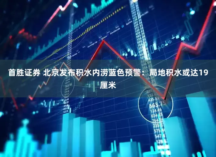 首胜证券 北京发布积水内涝蓝色预警：局地积水或达19厘米