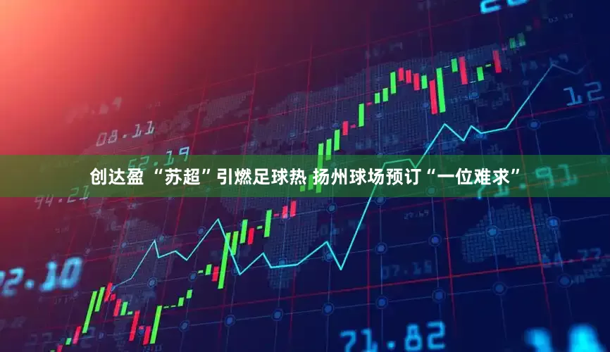 创达盈 “苏超”引燃足球热 扬州球场预订“一位难求”