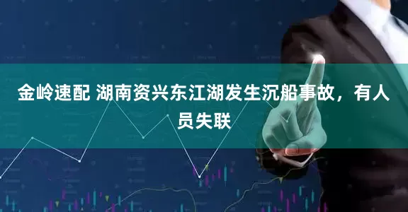 金岭速配 湖南资兴东江湖发生沉船事故，有人员失联
