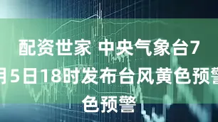 配资世家 中央气象台7月5日18时发布台风黄色预警