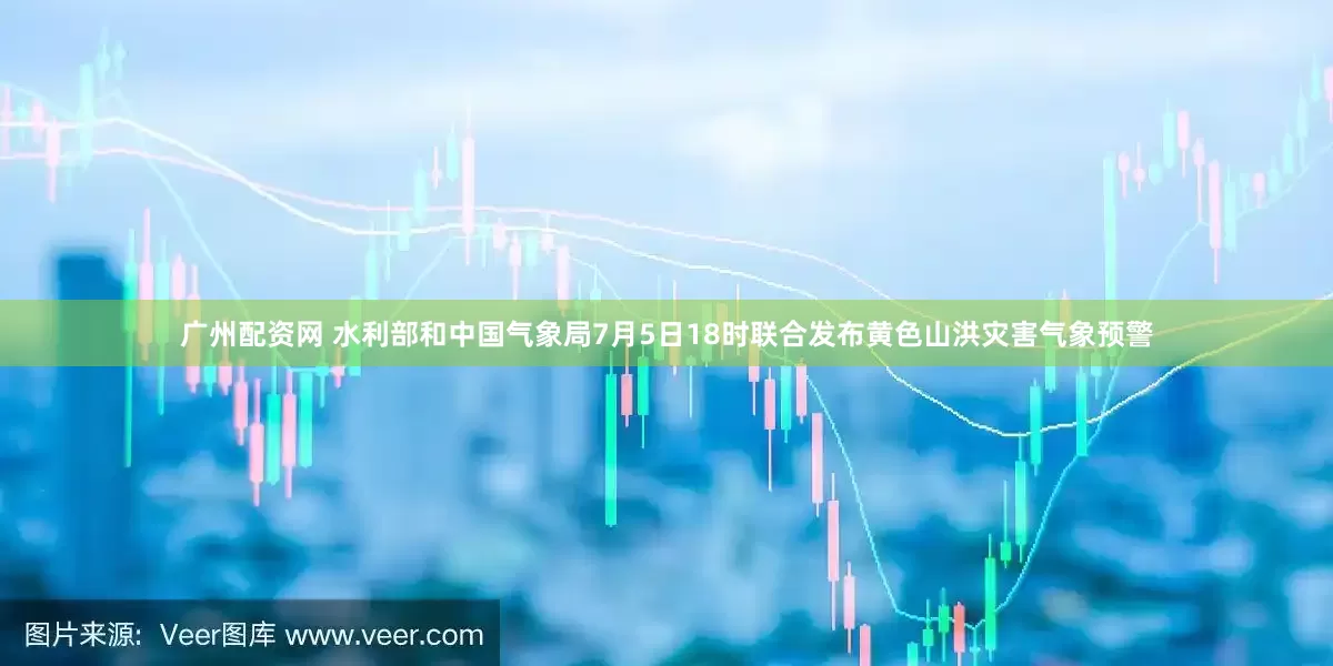 广州配资网 水利部和中国气象局7月5日18时联合发布黄色山洪灾害气象预警