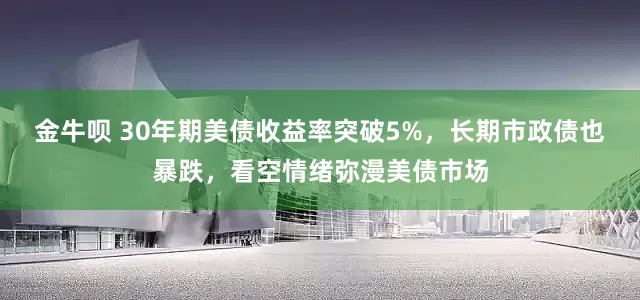 金牛呗 30年期美债收益率突破5%，长期市政债也暴跌，看空情绪弥漫美债市场