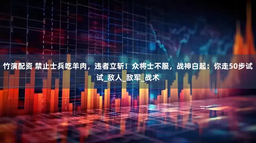竹演配资 禁止士兵吃羊肉，违者立斩！众将士不服，战神白起：你走50步试试_敌人_敌军_战术