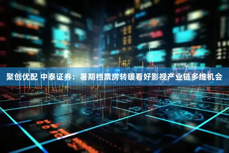 聚创优配 中泰证券：暑期档票房转暖看好影视产业链多维机会