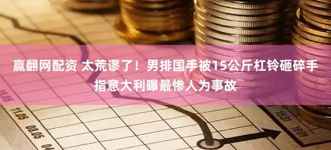 赢翻网配资 太荒谬了！男排国手被15公斤杠铃砸碎手指意大利曝最惨人为事故