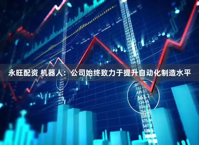 永旺配资 机器人：公司始终致力于提升自动化制造水平