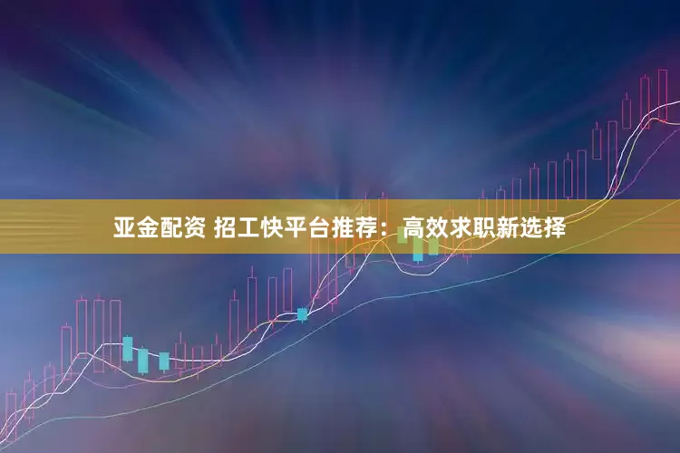亚金配资 招工快平台推荐：高效求职新选择