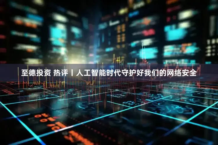 至德投资 热评丨人工智能时代守护好我们的网络安全