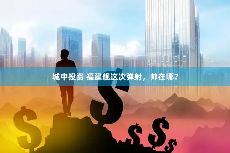 城中投资 福建舰这次弹射，帅在哪？