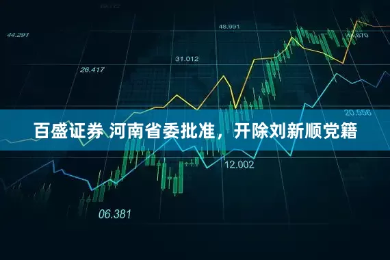百盛证券 河南省委批准，开除刘新顺党籍