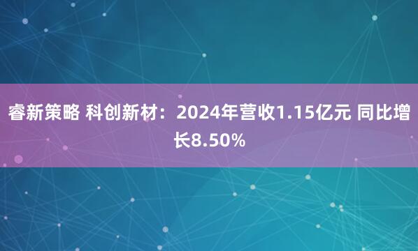 睿新策略 科创新材：2024年营收1.15亿元 同比增长8.50%