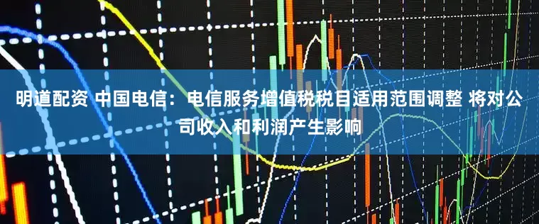 明道配资 中国电信：电信服务增值税税目适用范围调整 将对公司收入和利润产生影响