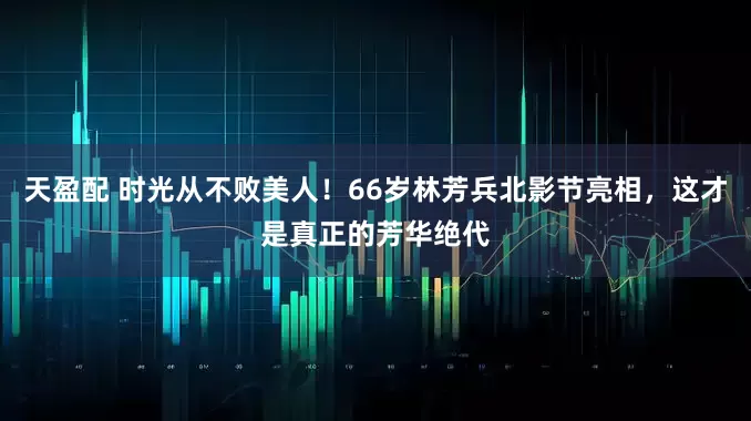 天盈配 时光从不败美人！66岁林芳兵北影节亮相，这才是真正的芳华绝代
