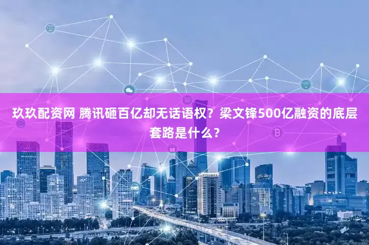 玖玖配资网 腾讯砸百亿却无话语权？梁文锋500亿融资的底层套路是什么？