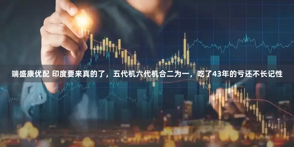 端盛康优配 印度要来真的了，五代机六代机合二为一，吃了43年的亏还不长记性