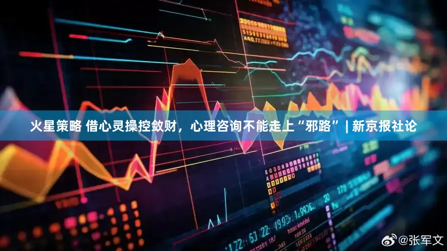 火星策略 借心灵操控敛财，心理咨询不能走上“邪路” | 新京报社论