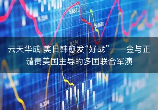 云天华成 美日韩愈发“好战”——金与正谴责美国主导的多国联合军演