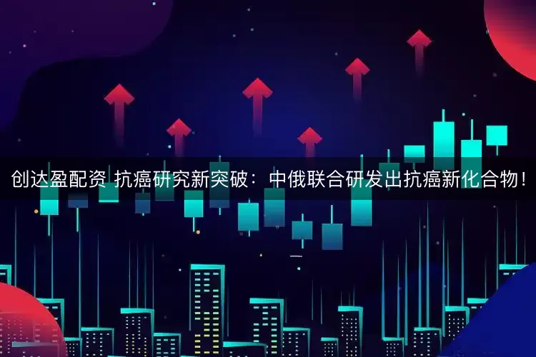 创达盈配资 抗癌研究新突破：中俄联合研发出抗癌新化合物！